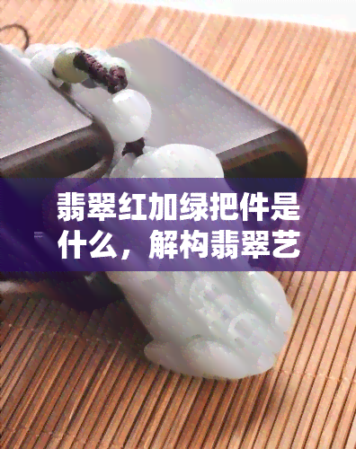 翡翠红加绿把件是什么，解构翡翠艺术：探讨翡翠红加绿把件的含义与价值