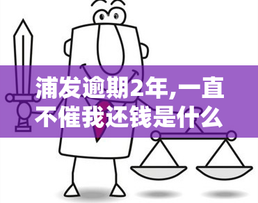 浦发逾期2年,一直不催我还钱是什么情况，浦发逾期两年未被催款，原因何在？