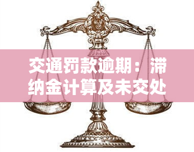 交通罚款逾期：滞纳金计算及未交处理方法