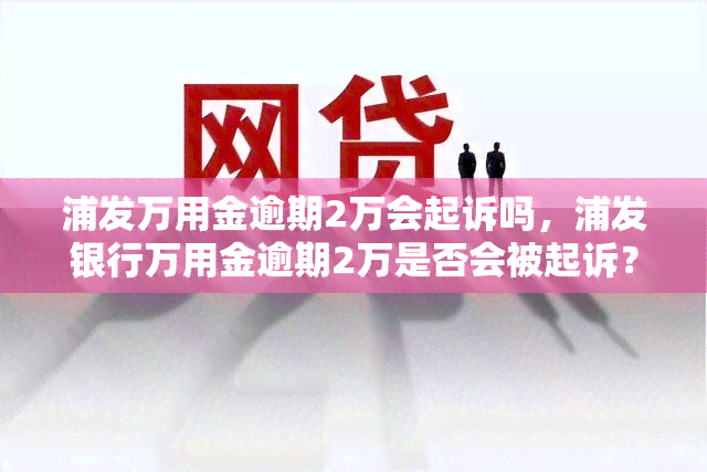 浦发万用金逾期2万会起诉吗，浦发银行万用金逾期2万是否会被起诉？