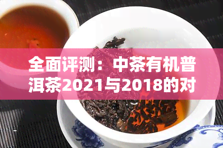 全面评测：中茶有机普洱茶2021与2018的对比分析