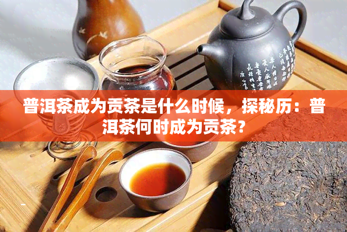 普洱茶成为贡茶是什么时候，探秘历：普洱茶何时成为贡茶？