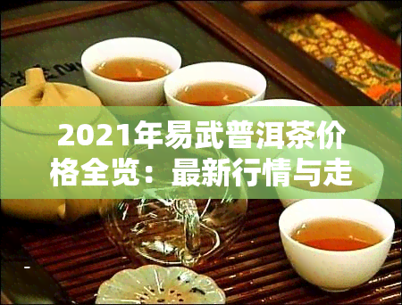 2021年易武普洱茶价格全览：最新行情与走势分析