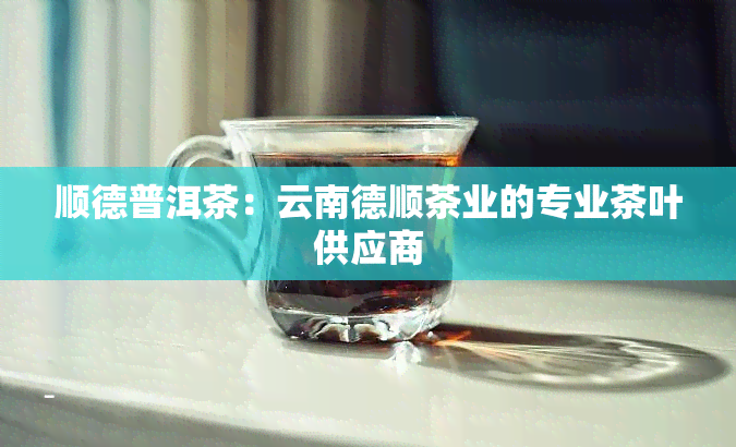 顺德普洱茶：云南德顺茶业的专业茶叶供应商