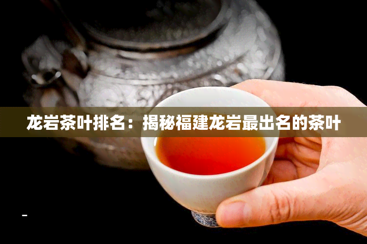 龙岩茶叶排名：揭秘福建龙岩最出名的茶叶