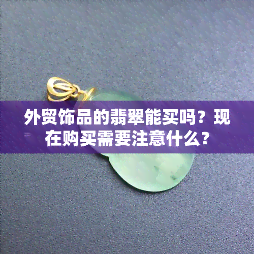 外贸饰品的翡翠能买吗？现在购买需要注意什么？