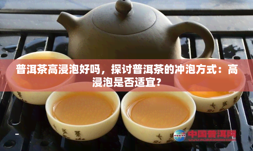 普洱茶高浸泡好吗，探讨普洱茶的冲泡方式：高浸泡是否适宜？