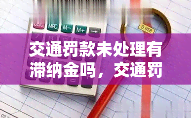 交通罚款未处理有滞纳金吗，交通罚款未处理是否会产生滞纳金？