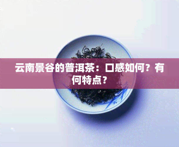 云南景谷的普洱茶：口感如何？有何特点？