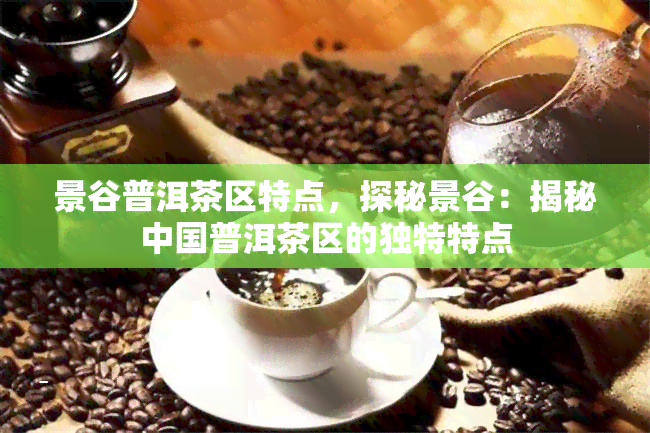 景谷普洱茶区特点，探秘景谷：揭秘中国普洱茶区的独特特点