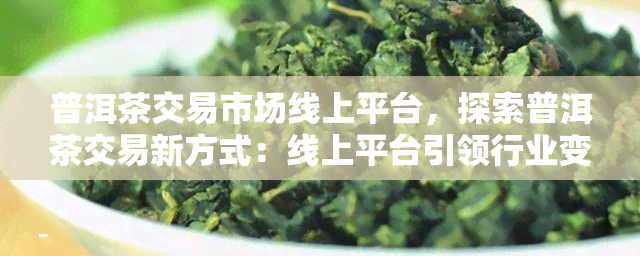 普洱茶交易市场线上平台，探索普洱茶交易新方式：线上平台引领行业变革