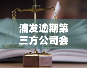 浦发逾期第三方公司会催收吗，浦发逾期后，是否会由第三方公司进行催收？