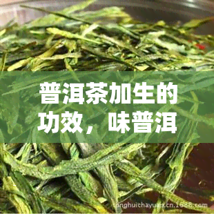 普洱茶加生的功效，味普洱茶：独特的健益处和功效