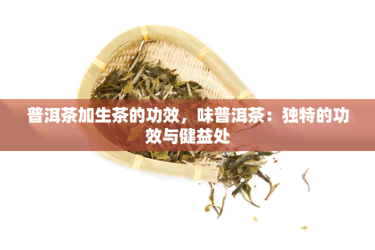 普洱茶加生茶的功效，味普洱茶：独特的功效与健益处