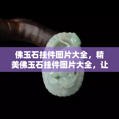 佛玉石挂件图片大全，精美佛玉石挂件图片大全，让您一饱眼福！