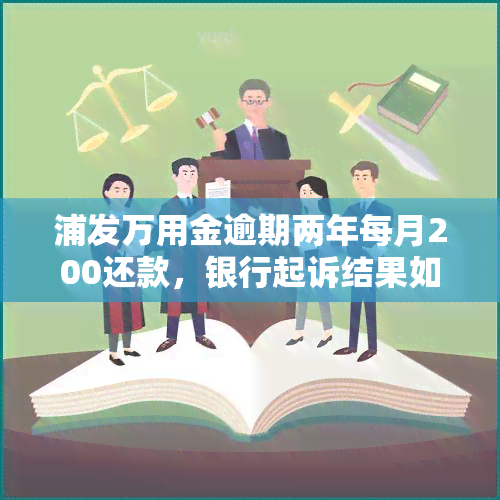 浦发万用金逾期两年每月200还款，银行起诉结果如何？协商方式及一次性结清时间