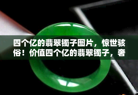 四个亿的翡翠镯子图片，惊世骇俗！价值四个亿的翡翠镯子，奢华绝伦的视觉盛宴！