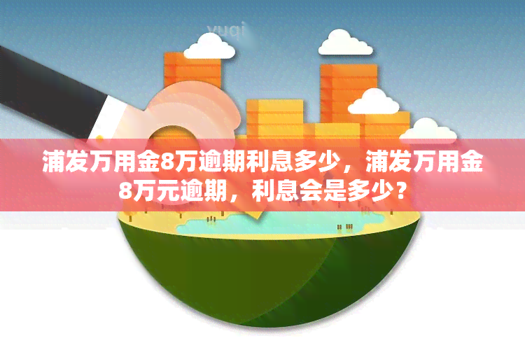 浦发万用金8万逾期利息多少，浦发万用金8万元逾期，利息会是多少？