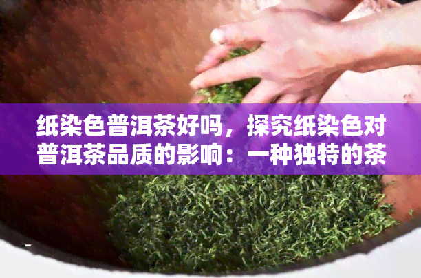 纸染色普洱茶好吗，探究纸染色对普洱茶品质的影响：一种独特的茶艺体验