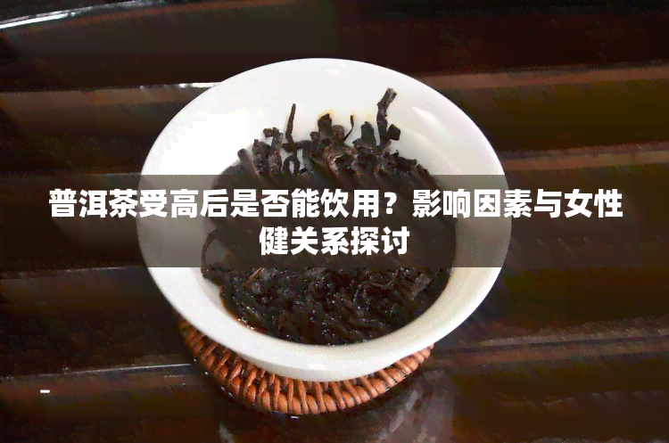 普洱茶受高后是否能饮用？影响因素与女性健关系探讨