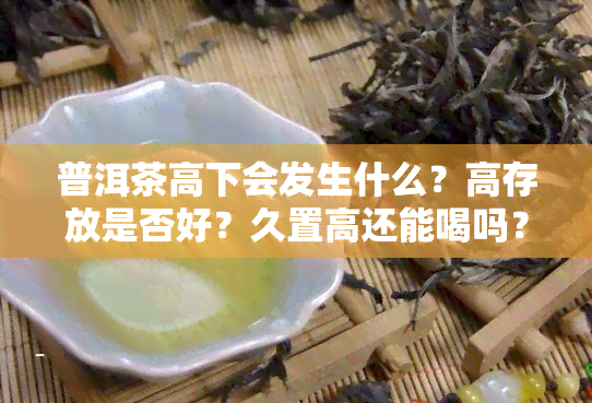 普洱茶高下会发生什么？高存放是否好？久置高还能喝吗？