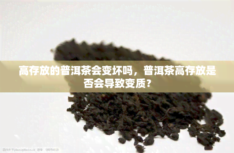 高存放的普洱茶会变坏吗，普洱茶高存放是否会导致变质？