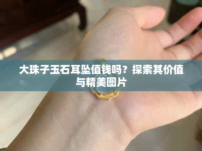 大珠子玉石耳坠值钱吗？探索其价值与精美图片