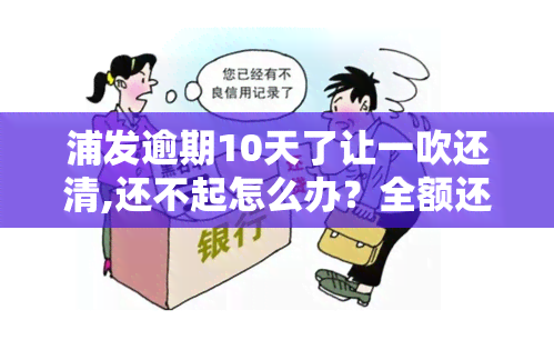 浦发逾期10天了让一吹还清,还不起怎么办？全额还款还是只还本期账单？