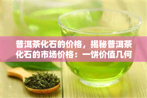 普洱茶化石的价格，揭秘普洱茶化石的市场价格：一饼价值几何？