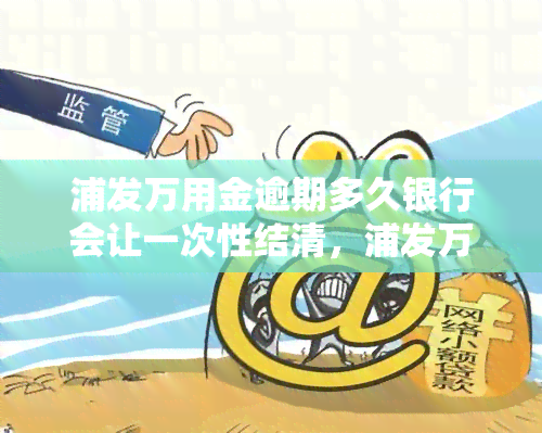 浦发万用金逾期多久银行会让一次性结清，浦发万用金逾期时间：银行何时会要求一次性结清？