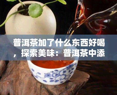 普洱茶加了什么东西好喝，探索美味：普洱茶中添加什么能让口感更上一层楼？