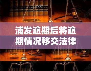 浦发逾期后将逾期情况移交法律部门催讨了怎么办，浦发逾期：逾期情况被移交给法律部门进行催讨，如何应对？