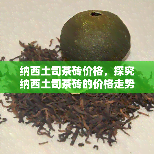 纳西土司茶砖价格，探究纳西土司茶砖的价格走势与市场行情