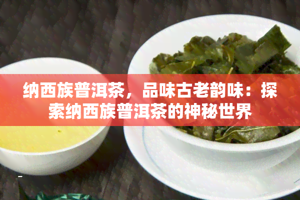 纳西族普洱茶，品味古老韵味：探索纳西族普洱茶的神秘世界