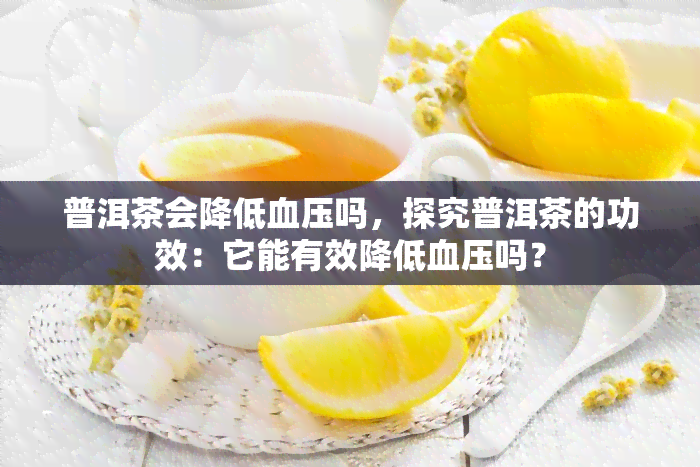 普洱茶会降低血压吗，探究普洱茶的功效：它能有效降低血压吗？