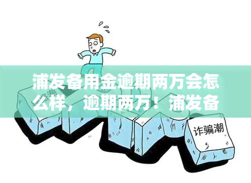 浦发备用金逾期两万会怎么样，逾期两万！浦发备用金可能会带来哪些后果？