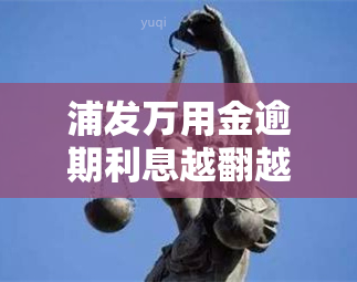 浦发万用金逾期利息越翻越多还不起？解决方案在这里！