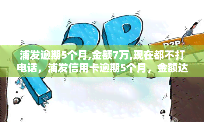 浦发逾期5个月,金额7万,现在都不打电话，浦发信用卡逾期5个月，金额达7万元，目前银行未进行催收电话联系