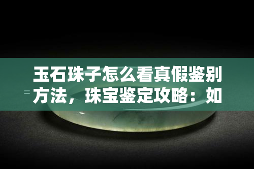 玉石珠子怎么看真假鉴别方法，珠宝鉴定攻略：如何识别真假玉石珠子？