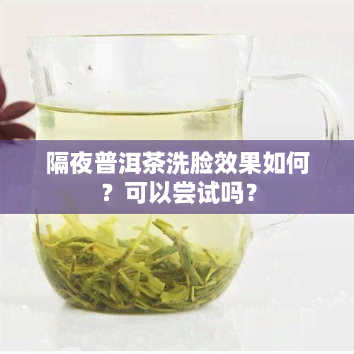 隔夜普洱茶洗脸效果如何？可以尝试吗？