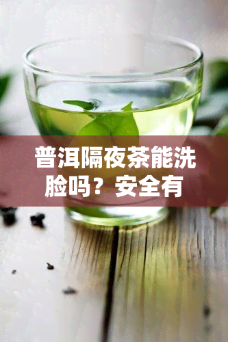 普洱隔夜茶能洗脸吗？安全有效还是有毒风险？正确方法全解析！