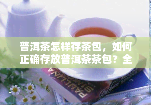 普洱茶怎样存茶包，如何正确存放普洱茶茶包？全面指南