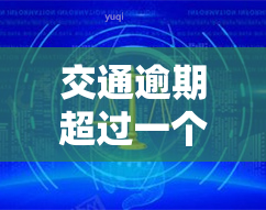 交通逾期超过一个月会怎样？后果及处理方法全解析！