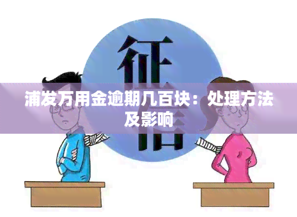 浦发万用金逾期几百块：处理方法及影响