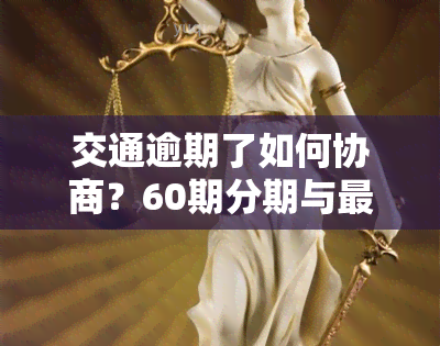 交通逾期了如何协商？60期分期与更低还款额500元的解决方案