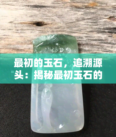 最初的玉石，追溯源头：揭秘最初玉石的神秘历史与文化价值