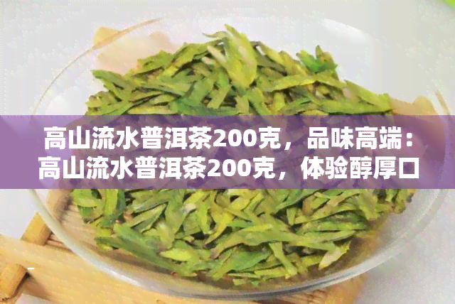 高山流水普洱茶200克，品味高端：高山流水普洱茶200克，体验醇厚口感