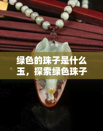 绿色的珠子是什么玉，探索绿色珠子的秘密：它们可能是哪种玉石？