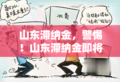 山东滞纳金，警惕！山东滞纳金即将加倍，及时处理避免额外罚款