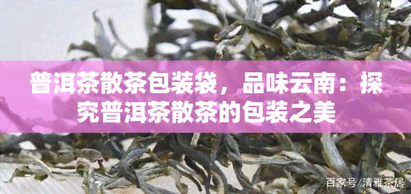 普洱茶散茶包装袋，品味云南：探究普洱茶散茶的包装之美